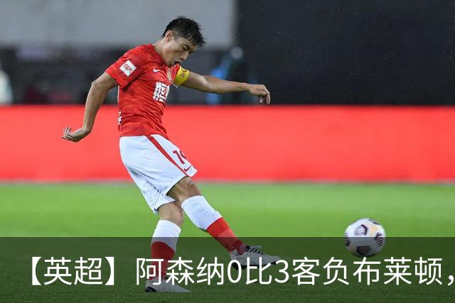 【英超】阿森纳0比3客负布莱顿，遭遇赛季首败