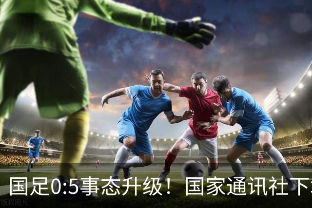 国足0:5事态升级！国家通讯社下场锐评：字字戳所有球员脊梁骨