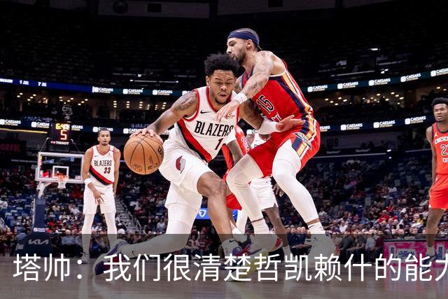 塔帅：我们很清楚哲凯赖什的能力，会给予他所需的支持和信心