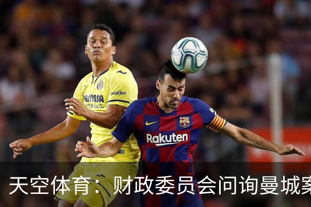 天空体育：财政委员会问询曼城案税务影响