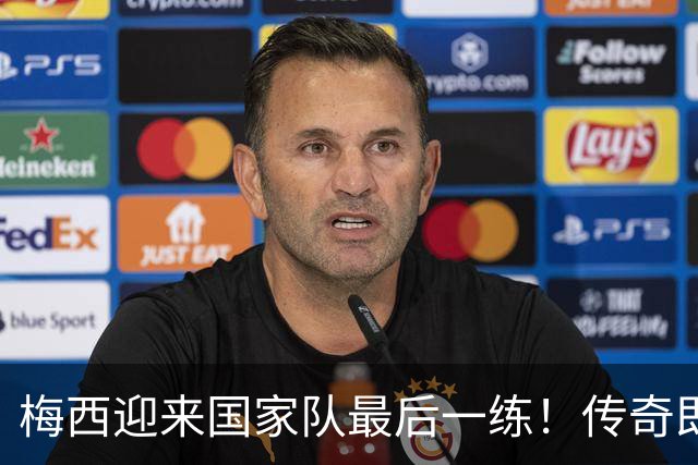 梅西迎来国家队最后一练！传奇即将告别，21年国家队生涯迎终章