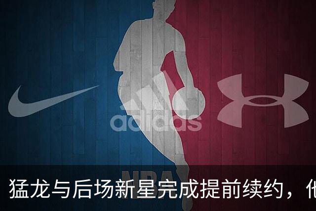 猛龙与后场新星完成提前续约，他们认为他是下一个洛瑞或范乔丹？