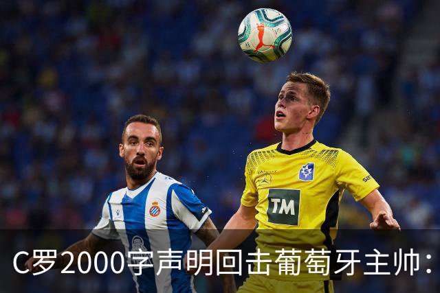 C罗2000字声明回击葡萄牙主帅：承诺让我上30分钟，却一秒没给