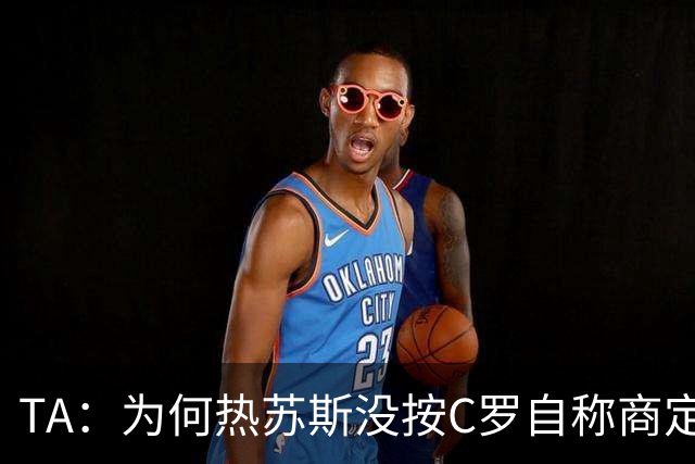 TA：为何热苏斯没按C罗自称商定的口径说 或许是他想起还有自尊？